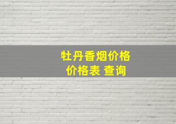 牡丹香烟价格 价格表 查询